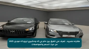 مقارنة حصرية.. تعرف على الفرق بين «أم جي 5» و«شيري أريزو 5» موديل 2025 من حيث السعر والمواصفات